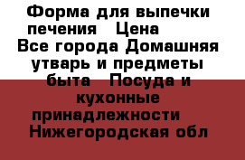 Форма для выпечки печения › Цена ­ 800 - Все города Домашняя утварь и предметы быта » Посуда и кухонные принадлежности   . Нижегородская обл.